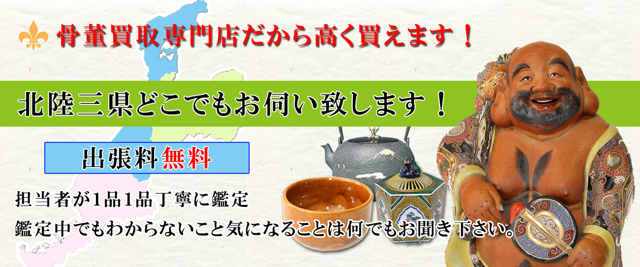 骨董買取専門店だから高く買えます！北陸三県どこでもお伺い到します。出張料無料。担当者が１品１品丁寧に鑑定。鑑定中でもわからないこと気になることは何でもお聞き下さい。